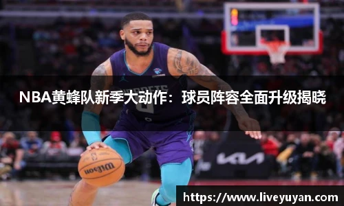 NBA黄蜂队新季大动作：球员阵容全面升级揭晓