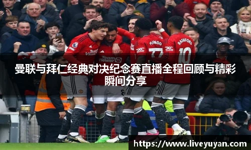 曼联与拜仁经典对决纪念赛直播全程回顾与精彩瞬间分享