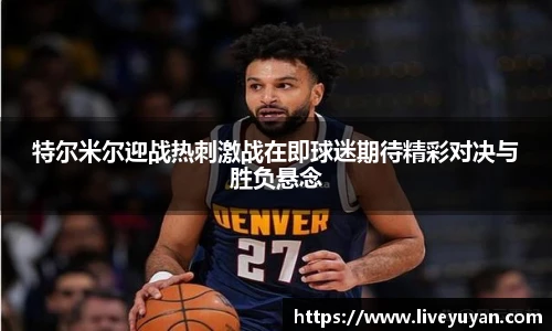 特尔米尔迎战热刺激战在即球迷期待精彩对决与胜负悬念