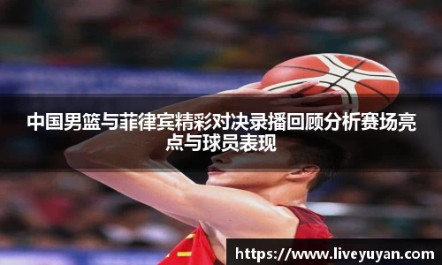 中国男篮与菲律宾精彩对决录播回顾分析赛场亮点与球员表现