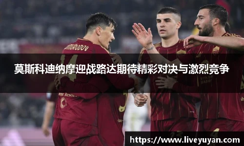 莫斯科迪纳摩迎战路达期待精彩对决与激烈竞争