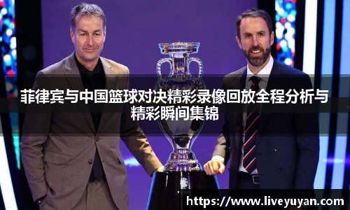 菲律宾与中国篮球对决精彩录像回放全程分析与精彩瞬间集锦