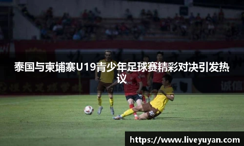 泰国与柬埔寨U19青少年足球赛精彩对决引发热议